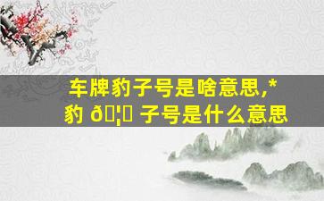 车牌豹子号是啥意思,*
豹 🦈 子号是什么意思